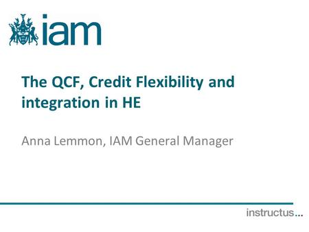 The QCF, Credit Flexibility and integration in HE Anna Lemmon, IAM General Manager.