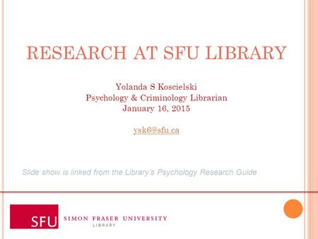 RESEARCH AT SFU LIBRARY Yolanda S Koscielski Psychology & Criminology Librarian January 16, 2015 RESEARCH AT SFU LIBRARY Yolanda S Koscielski.