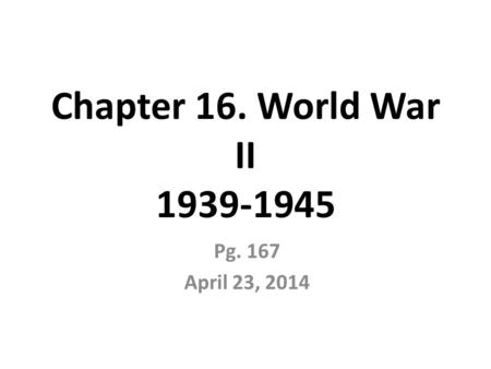 Chapter 16. World War II 1939-1945 Pg. 167 April 23, 2014.