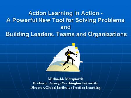 Action Learning in Action - A Powerful New Tool for Solving Problems and Building Leaders, Teams and Organizations Michael J. Marquardt Professor,