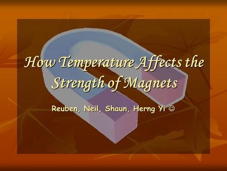 How Temperature Affects the Strength of Magnets Reuben, Neil, Shaun, Herng Yi Reuben, Neil, Shaun, Herng Yi.