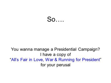 So…. You wanna manage a Presidential Campaign? I have a copy of “All’s Fair in Love, War & Running for President” for your perusal.