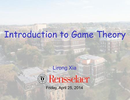 Lirong Xia Friday, April 25, 2014 Introduction to Game Theory.