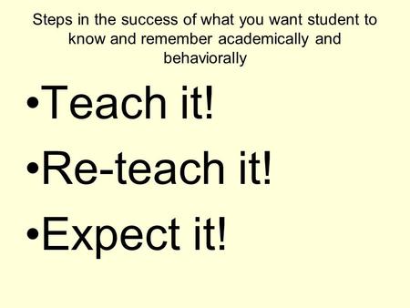 Steps in the success of what you want student to know and remember academically and behaviorally Teach it! Re-teach it! Expect it!