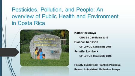 Pesticides, Pollution, and People: An overview of Public Health and Environment in Costa Rica Katherine Araya UNA BS Candidate 2015 Bianca Lherisson UF.