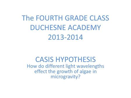 The FOURTH GRADE CLASS DUCHESNE ACADEMY 2013-2014 CASIS HYPOTHESIS How do different light wavelengths effect the growth of algae in microgravity?