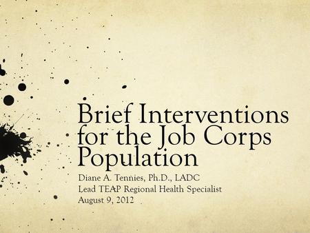 Brief Interventions for the Job Corps Population Diane A. Tennies, Ph.D., LADC Lead TEAP Regional Health Specialist August 9, 2012.