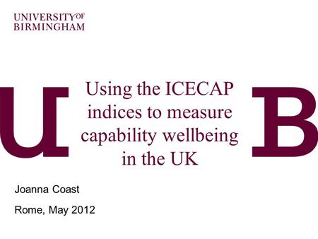 Using the ICECAP indices to measure capability wellbeing in the UK Joanna Coast Rome, May 2012.