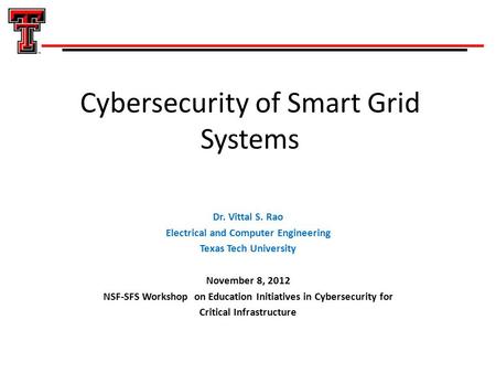 Cybersecurity of Smart Grid Systems Dr. Vittal S. Rao Electrical and Computer Engineering Texas Tech University November 8, 2012 NSF-SFS Workshop on Education.