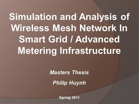 Simulation and Analysis of Wireless Mesh Network In Smart Grid / Advanced Metering Infrastructure Masters Thesis Philip Huynh Spring 2011.