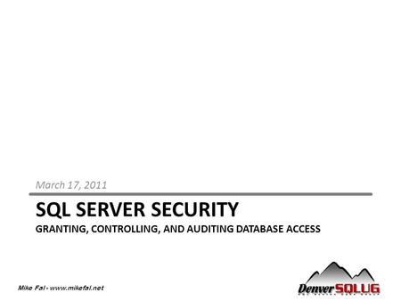 Mike Fal - www.mikefal.net SQL SERVER SECURITY GRANTING, CONTROLLING, AND AUDITING DATABASE ACCESS March 17, 2011.