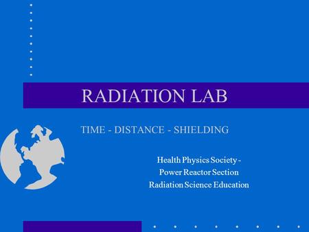 RADIATION LAB TIME - DISTANCE - SHIELDING Health Physics Society - Power Reactor Section Radiation Science Education.