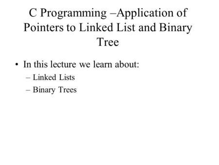 C Programming –Application of Pointers to Linked List and Binary Tree In this lecture we learn about: –Linked Lists –Binary Trees.