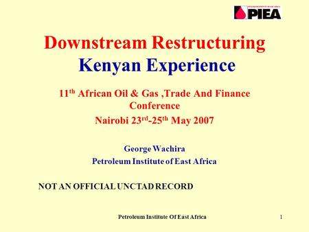 Petroleum Institute Of East Africa1 Downstream Restructuring Kenyan Experience 11 th African Oil & Gas,Trade And Finance Conference Nairobi 23 rd -25 th.