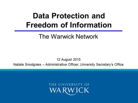 Data Protection and Freedom of Information The Warwick Network 12 August 2015 Natalie Snodgrass – Administrative Officer, University Secretary’s Office.