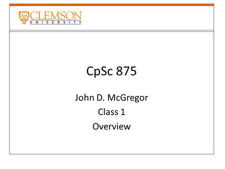 CpSc 875 John D. McGregor Class 1 Overview. Why are you here?