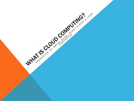 WHAT IS CLOUD COMPUTING? PRESENTED BY BRIAN DUKE, RISHI SINGH & JOSE CERVANTES.