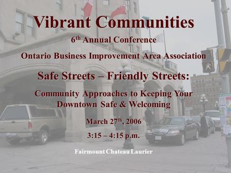 Vibrant Communities 6 th Annual Conference Ontario Business Improvement Area Association Safe Streets – Friendly Streets: Community Approaches to Keeping.