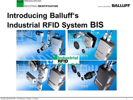 1 © 2008 Balluff GmbH – R.Popescu / T.Peter / H. Reyer WWW.BALLUFF.COM INDUSTRIAL IDENTIFICATION Introducing Balluff‘s Industrial RFID System BIS (BIS.