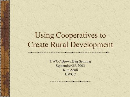 Using Cooperatives to Create Rural Development UWCC Brown Bag Seminar September 25, 2003 Kim Zeuli UWCC.