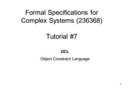 1 Formal Specifications for Complex Systems (236368) Tutorial #7 OCL Object Constraint Language.