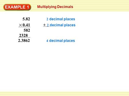 EXAMPLE 1 Multiplying Decimals 582 2.3862 5.82 0.41 2328 2 decimal places + 2 decimal places 4 decimal places.