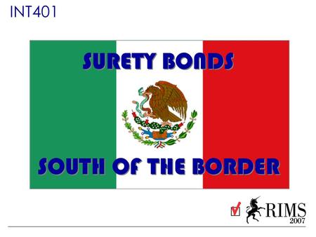 INT401 SURETY BONDS SOUTH OF THE BORDER. Presented by: Chad Rosenberg Principal Rosenberg & Parker Carlos Pliego Partner & Surety Vice President Intertec.