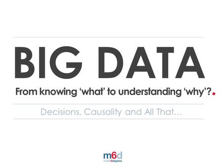 Decisions, Causality and All That… BIG DATA From knowing ‘what’ to understanding ‘why’?.