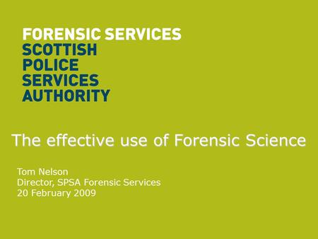 The effective use of Forensic Science Tom Nelson Director, SPSA Forensic Services 20 February 2009.