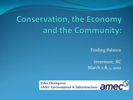 Finding Balance Invermere, BC March 2 & 3, 2012 John Thompson AMEC Environment & Infrastructure.