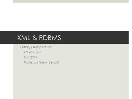 XML & RDBMS By Molly Gumpert for: LIS 469: XML Fall 2014 Professor Gerry Benoit.