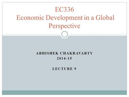 ABHISHEK CHAKRAVARTY 2014-15 LECTURE 9 EC336 Economic Development in a Global Perspective.