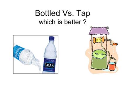 Bottled Vs. Tap which is better ?. This project talks about: What is ground water Tap Vs. Bottled water Purity of water Where the contaminates come from.