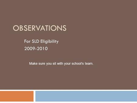 OBSERVATIONS For SLD Eligibility 2009-2010 Make sure you sit with your school’s team.