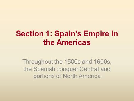 Section 1: Spain’s Empire in the Americas Throughout the 1500s and 1600s, the Spanish conquer Central and portions of North America.