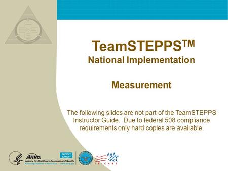 TeamSTEPPS TM National Implementation Measurement The following slides are not part of the TeamSTEPPS Instructor Guide. Due to federal 508 compliance requirements.