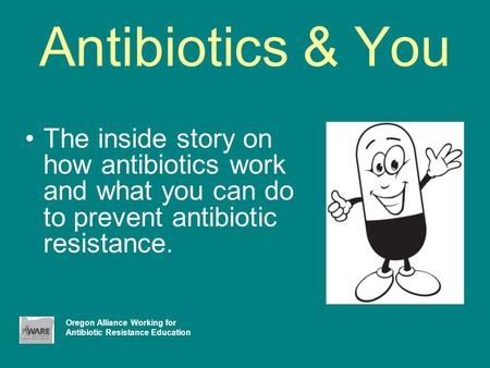 Antibiotics & You The inside story on how antibiotics work and what you can do to prevent antibiotic resistance. Oregon Alliance Working for Antibiotic.