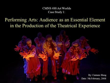 Performing Arts: Audience as an Essential Element in the Production of the Theatrical Experience By: Carmen Hung Date: 5th February, 2008 CMNS 488 Art.