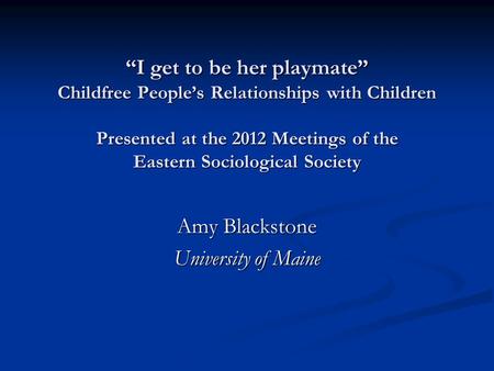 “I get to be her playmate” Childfree People’s Relationships with Children Presented at the 2012 Meetings of the Eastern Sociological Society Amy Blackstone.