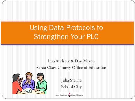 Lisa Andrew & Dan Mason Santa Clara County Office of Education Julia Sterne School City Using Data Protocols to Strengthen Your PLC.