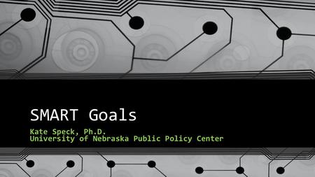 SMART Goals Kate Speck, Ph.D. University of Nebraska Public Policy Center.