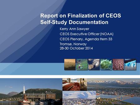 Report on Finalization of CEOS Self-Study Documentation Kerry Ann Sawyer CEOS Executive Officer (NOAA) CEOS Plenary, Agenda Item 33 Tromsø, Norway 28-30.