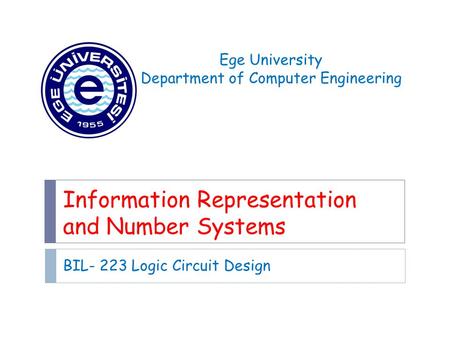 Information Representation and Number Systems BIL- 223 Logic Circuit Design Ege University Department of Computer Engineering.