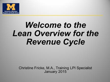 Welcome to the Lean Overview for the Revenue Cycle Christine Fricke, M.A., Training LPI Specialist January 2015.