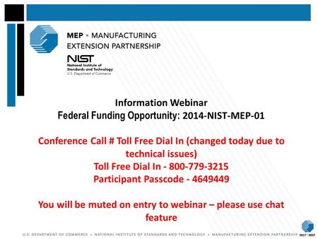 Information Webinar Federal Funding Opportunity: 2014-NIST-MEP-01 Conference Call # Toll Free Dial In (changed today due to technical issues) Toll Free Dial In - 800-779-3215.