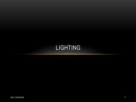 LIGHTING JEFF CHASTINE 1. WHAT IS LIGHT? A very complex process Find a dark area – how is it being lit? Light bounces (mirrors, shiny objects) Light refracts.