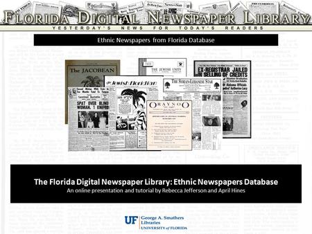 The Florida Digital Newspaper Library: Ethnic Newspapers Database An online presentation and tutorial by Rebecca Jefferson and April Hines Ethnic Newspapers.