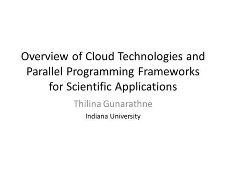 Overview of Cloud Technologies and Parallel Programming Frameworks for Scientific Applications Thilina Gunarathne Indiana University.