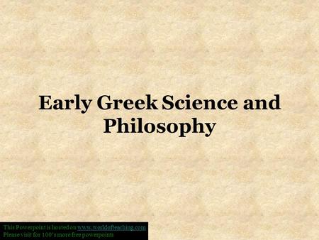 Early Greek Science and Philosophy This Powerpoint is hosted on www.worldofteaching.comwww.worldofteaching.com Please visit for 100’s more free powerpoints.