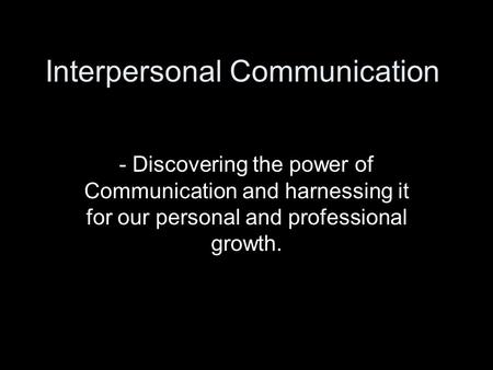 Interpersonal Communication - Discovering the power of Communication and harnessing it for our personal and professional growth.